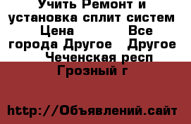  Учить Ремонт и установка сплит систем › Цена ­ 1 000 - Все города Другое » Другое   . Чеченская респ.,Грозный г.